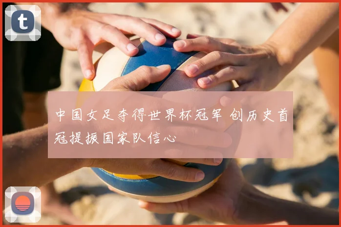 中国女足夺得世界杯冠军 创历史首冠提振国家队信心