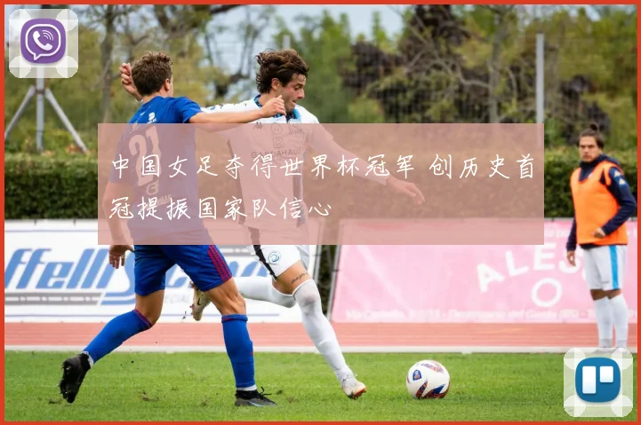 中国女足夺得世界杯冠军 创历史首冠提振国家队信心