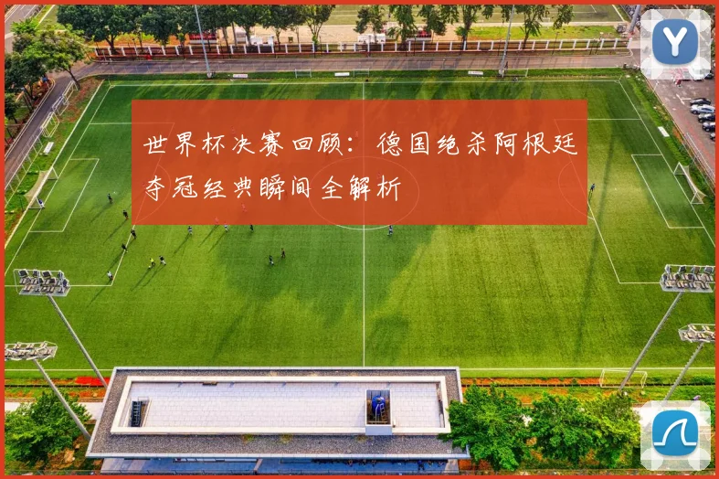 世界杯决赛回顾：德国绝杀阿根廷夺冠经典瞬间全解析