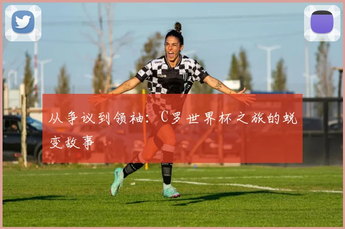 从争议到领袖:C罗世界杯之旅的蜕变故事