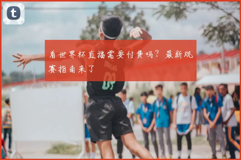 看世界杯直播需要付费吗?最新观赛指南来了