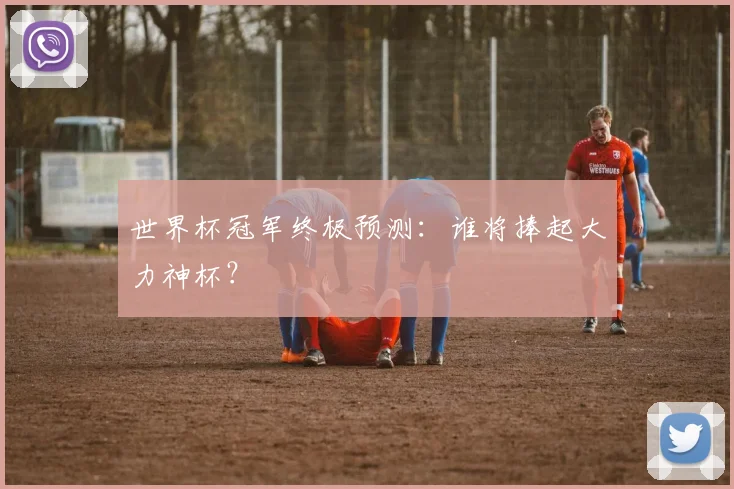 世界杯冠军终极预测:谁将捧起大力神杯?