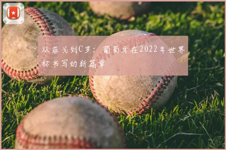 从菲戈到C罗：葡萄牙在2022年世界杯书写的新篇章