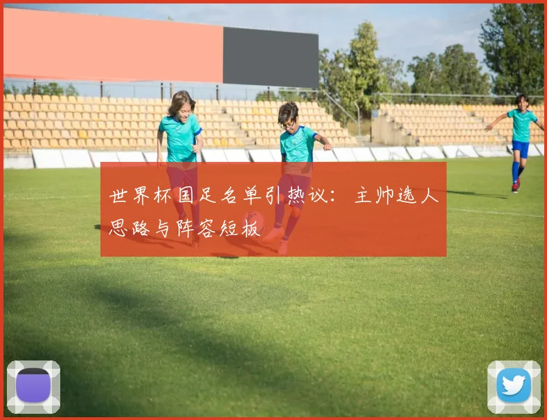 世界杯国足名单引热议：主帅选人思路与阵容短板