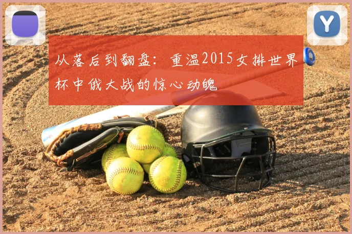 从落后到翻盘：重温2015女排世界杯中俄大战的惊心动魄