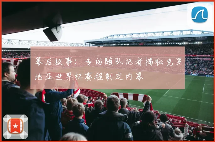 幕后故事:专访随队记者揭秘克罗地亚世界杯赛程制定内幕