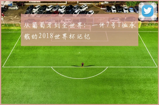 从葡萄牙到全世界：一件7号T恤承载的2018世界杯记忆