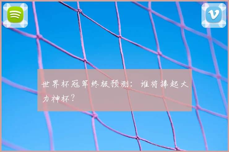 世界杯冠军终极预测:谁将捧起大力神杯?