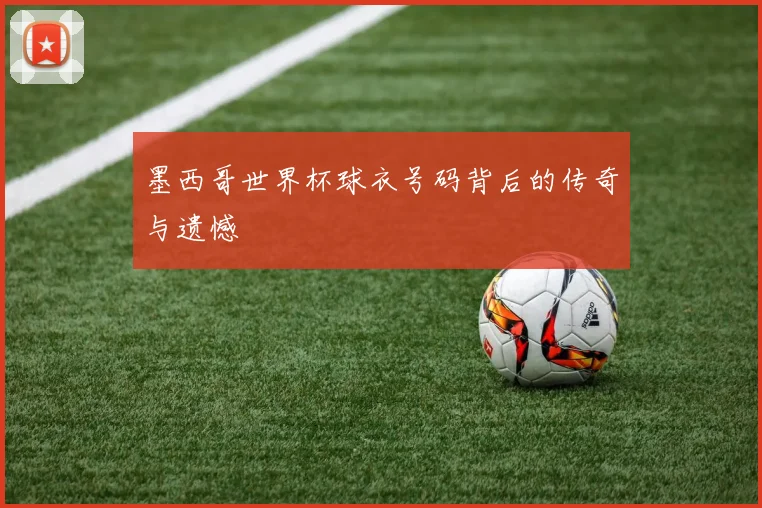 墨西哥世界杯球衣号码背后的传奇与遗憾