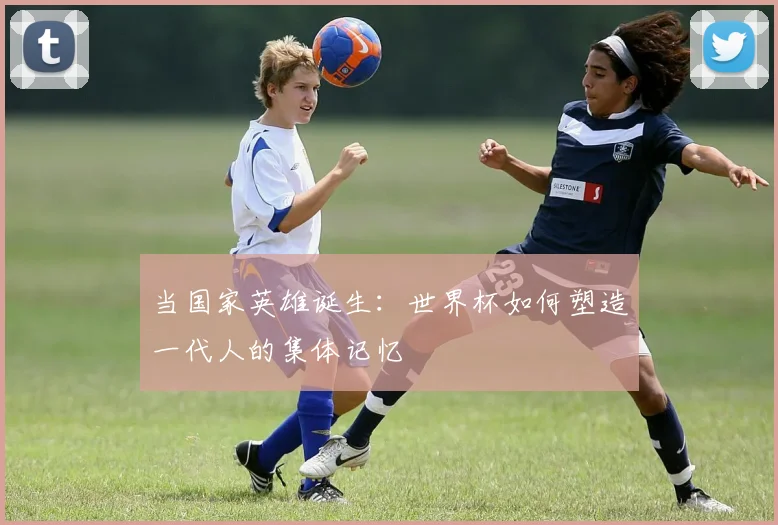 当国家英雄诞生：世界杯如何塑造一代人的集体记忆