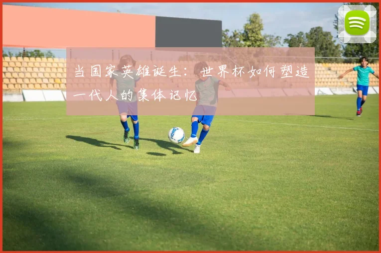 当国家英雄诞生：世界杯如何塑造一代人的集体记忆