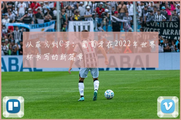 从菲戈到C罗：葡萄牙在2022年世界杯书写的新篇章