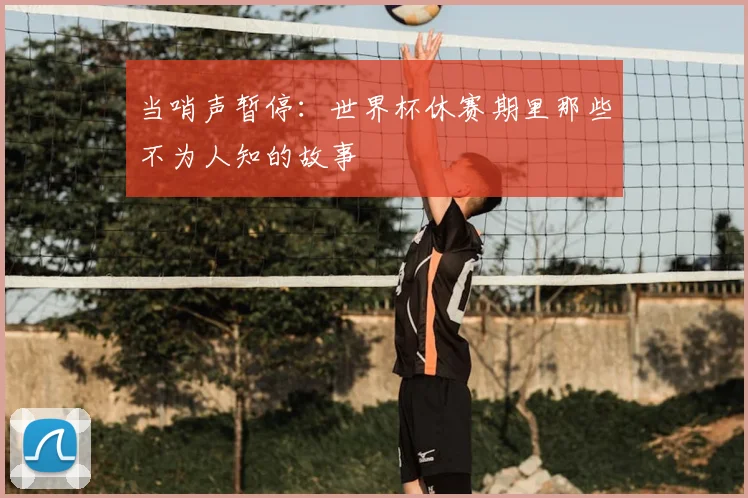 当哨声暂停：世界杯休赛期里那些不为人知的故事