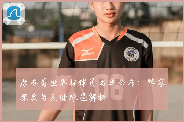 摩洛哥世界杯球员名单公布:阵容深度与关键球星解析
