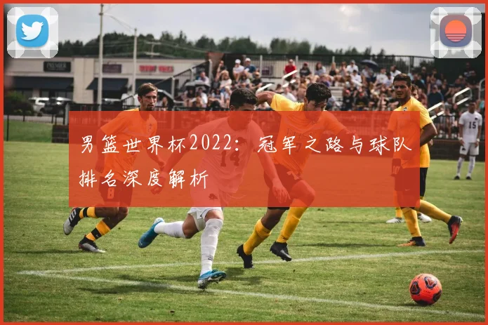 男篮世界杯2022：冠军之路与球队排名深度解析