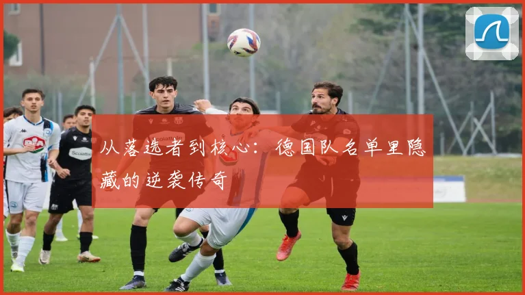 从落选者到核心：德国队名单里隐藏的逆袭传奇