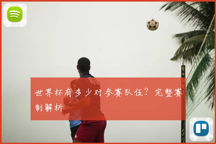 世界杯有多少对参赛队伍？完整赛制解析
