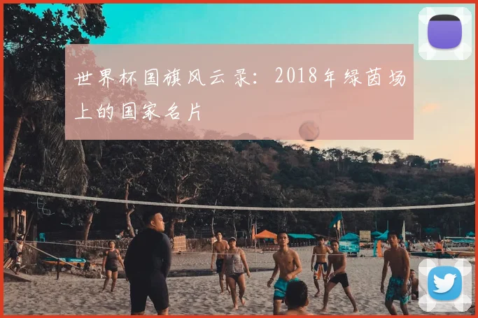世界杯国旗风云录:2018年绿茵场上的国家名片