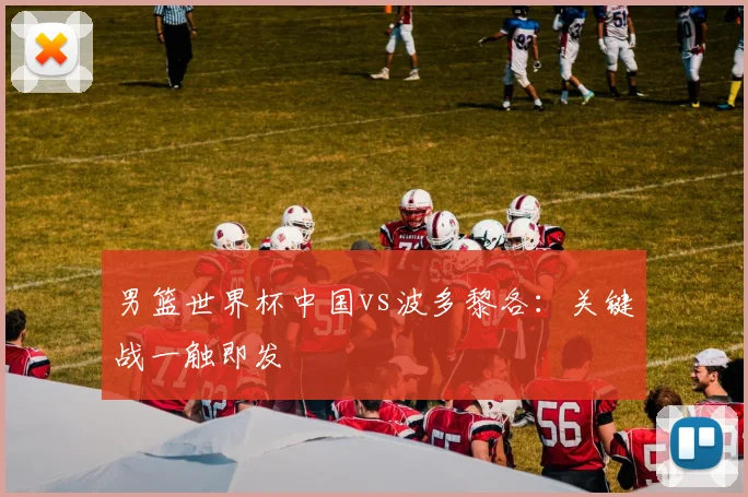 男篮世界杯中国vs波多黎各：关键战一触即发